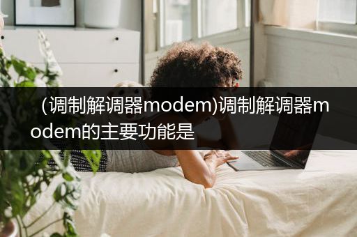 （调制解调器modem)调制解调器modem的主要功能是